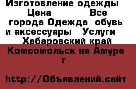 Изготовление одежды. › Цена ­ 1 000 - Все города Одежда, обувь и аксессуары » Услуги   . Хабаровский край,Комсомольск-на-Амуре г.